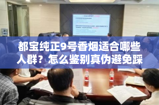 都宝纯正9号香烟适合哪些人群？怎么鉴别真伪避免踩坑？